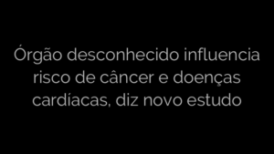​Órgão desconhecido influencia risco de câncer e doenças cardíacas, diz novo estudo 
